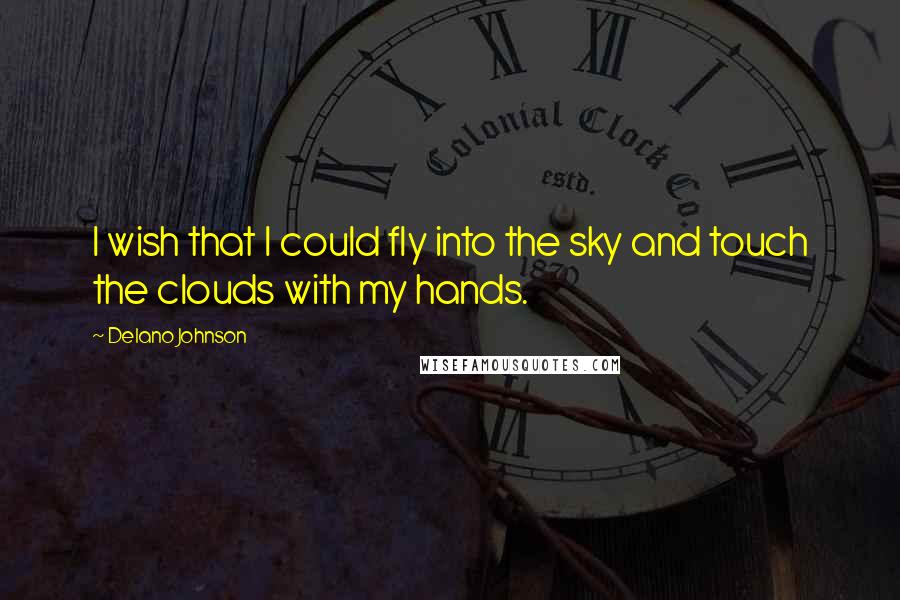 Delano Johnson Quotes: I wish that I could fly into the sky and touch the clouds with my hands.