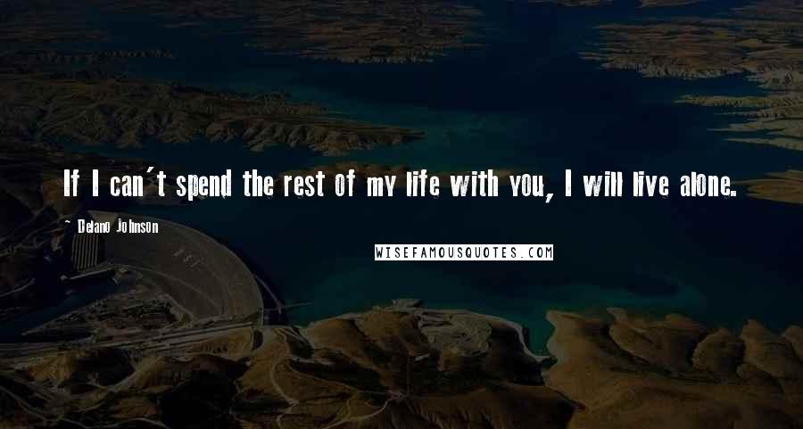 Delano Johnson Quotes: If I can't spend the rest of my life with you, I will live alone.