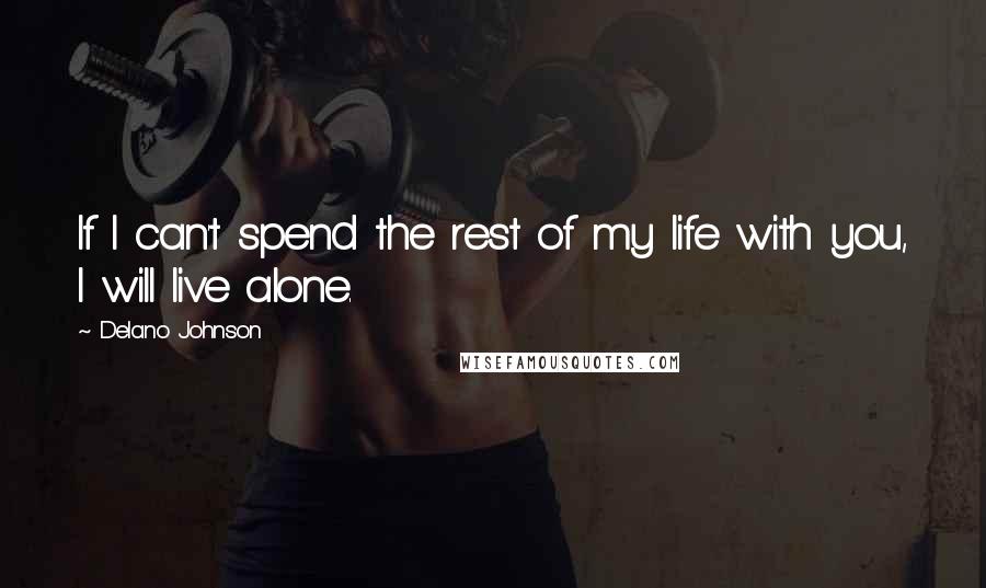 Delano Johnson Quotes: If I can't spend the rest of my life with you, I will live alone.