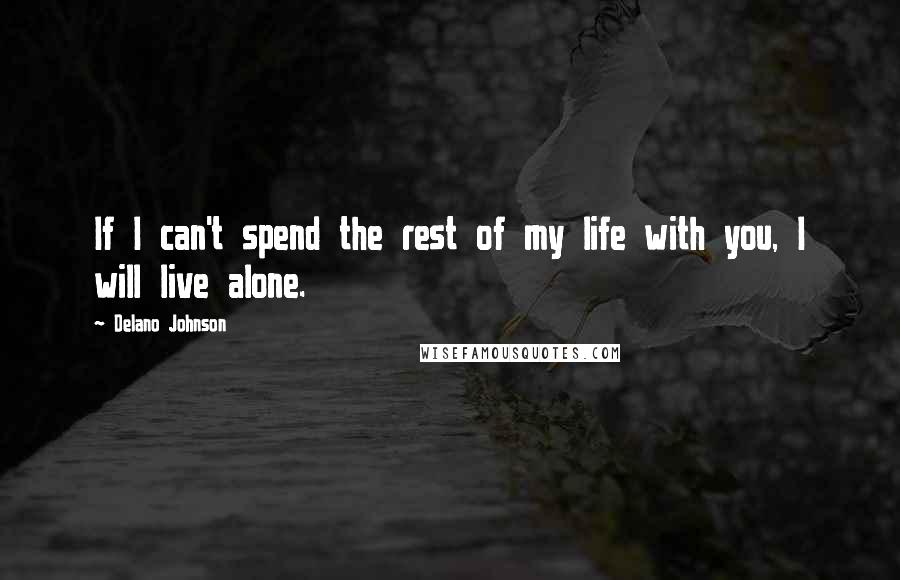 Delano Johnson Quotes: If I can't spend the rest of my life with you, I will live alone.