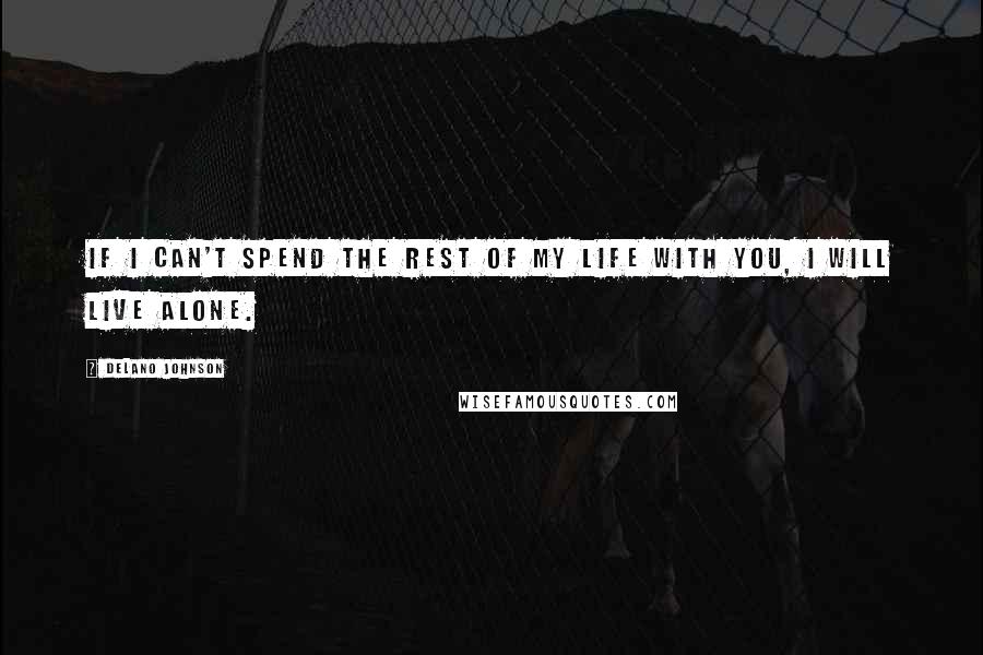 Delano Johnson Quotes: If I can't spend the rest of my life with you, I will live alone.