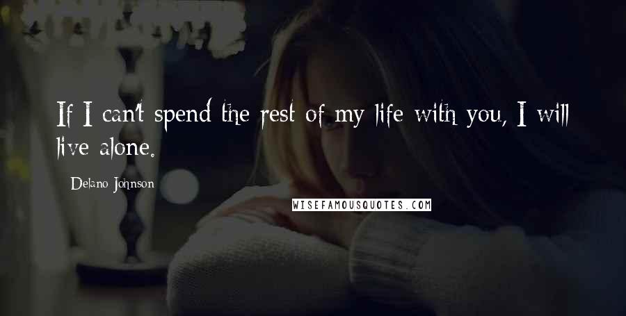 Delano Johnson Quotes: If I can't spend the rest of my life with you, I will live alone.
