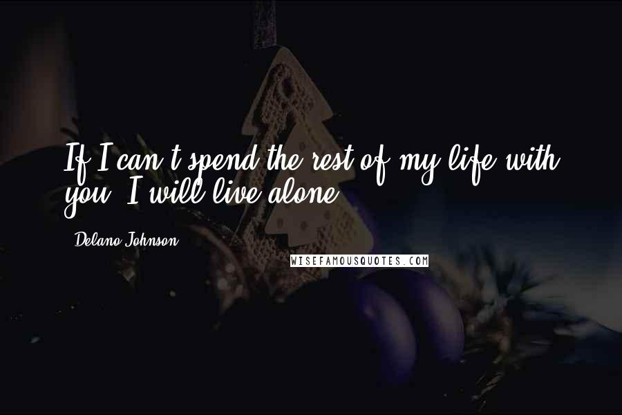 Delano Johnson Quotes: If I can't spend the rest of my life with you, I will live alone.