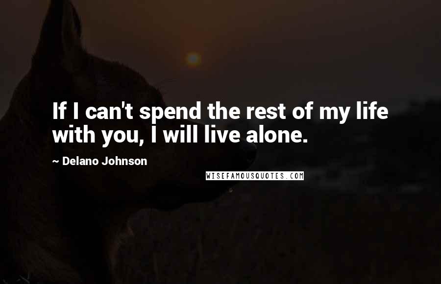 Delano Johnson Quotes: If I can't spend the rest of my life with you, I will live alone.