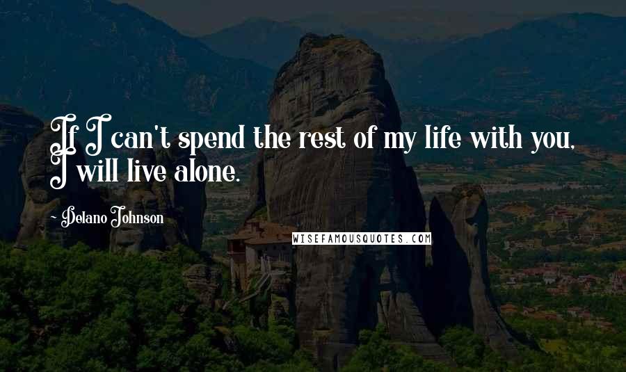 Delano Johnson Quotes: If I can't spend the rest of my life with you, I will live alone.