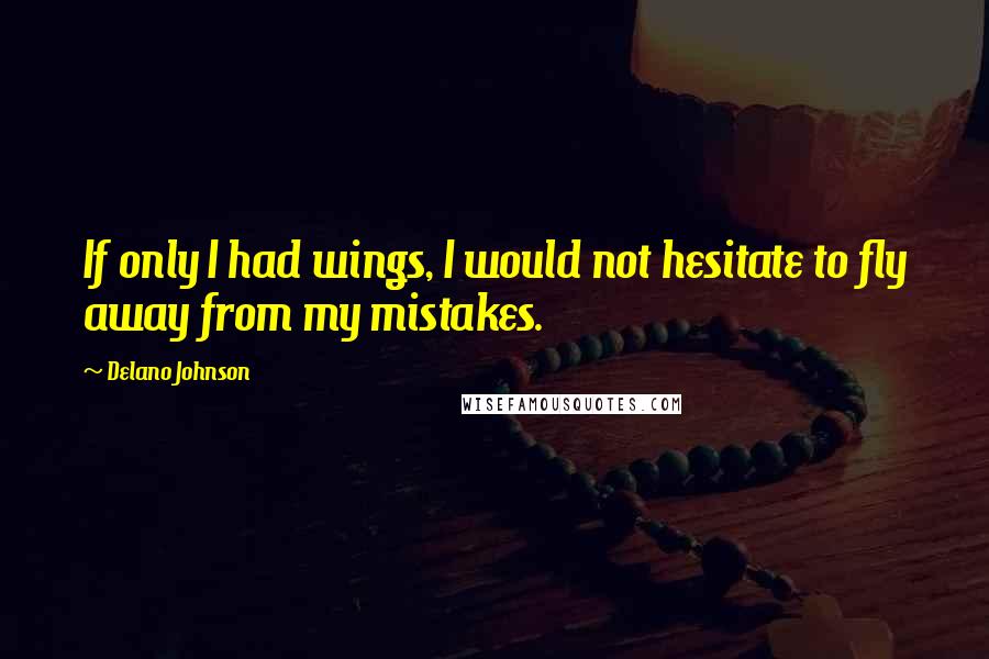 Delano Johnson Quotes: If only I had wings, I would not hesitate to fly away from my mistakes.