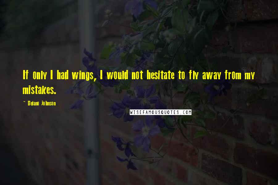 Delano Johnson Quotes: If only I had wings, I would not hesitate to fly away from my mistakes.