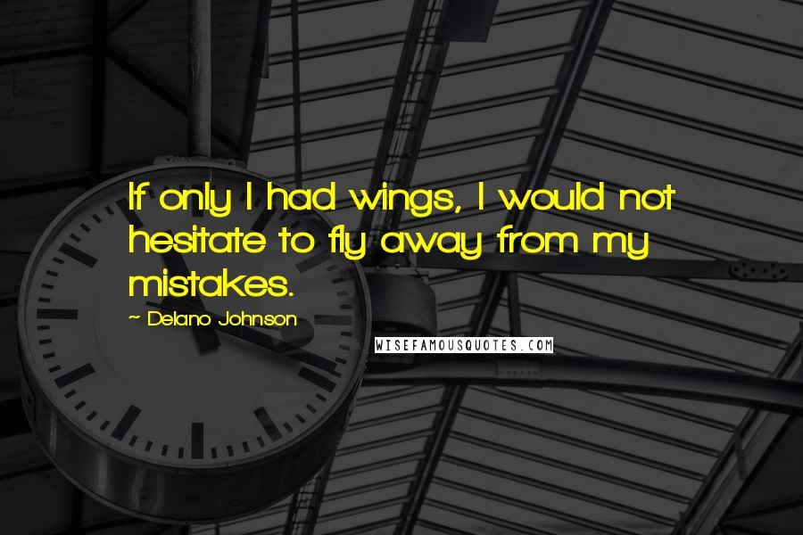 Delano Johnson Quotes: If only I had wings, I would not hesitate to fly away from my mistakes.