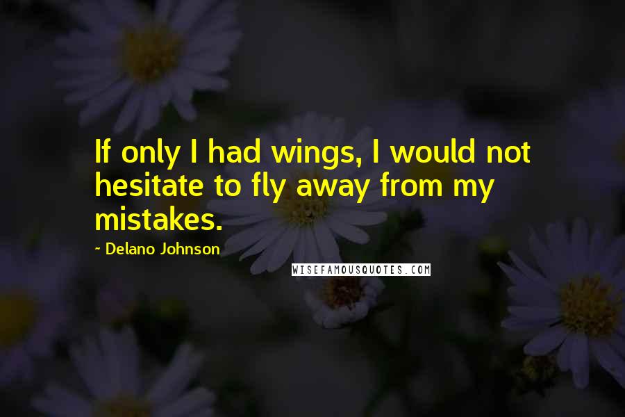 Delano Johnson Quotes: If only I had wings, I would not hesitate to fly away from my mistakes.