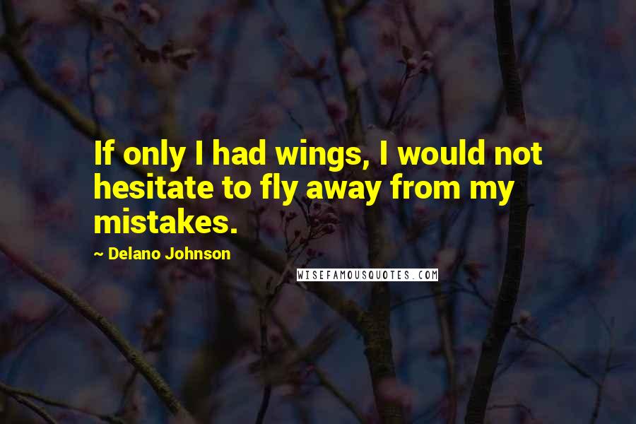 Delano Johnson Quotes: If only I had wings, I would not hesitate to fly away from my mistakes.