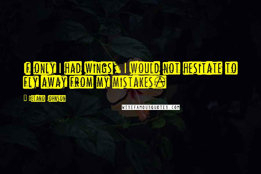 Delano Johnson Quotes: If only I had wings, I would not hesitate to fly away from my mistakes.