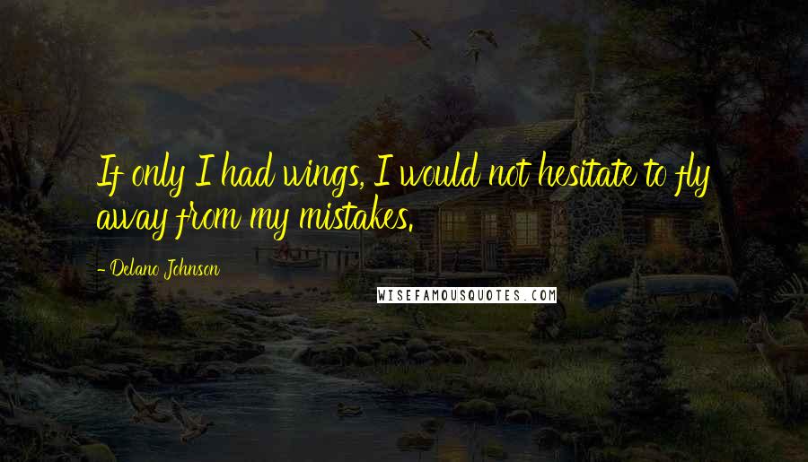 Delano Johnson Quotes: If only I had wings, I would not hesitate to fly away from my mistakes.