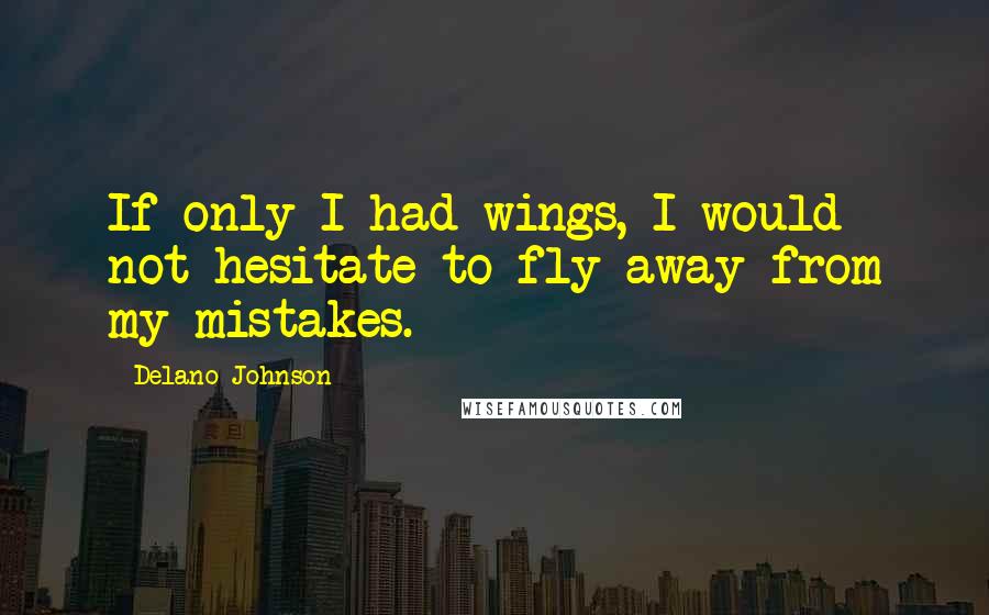 Delano Johnson Quotes: If only I had wings, I would not hesitate to fly away from my mistakes.