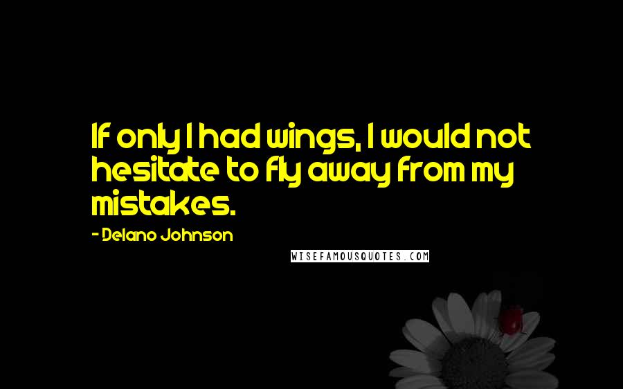 Delano Johnson Quotes: If only I had wings, I would not hesitate to fly away from my mistakes.