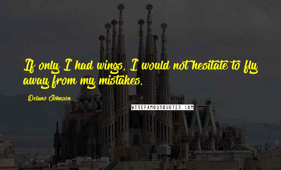 Delano Johnson Quotes: If only I had wings, I would not hesitate to fly away from my mistakes.