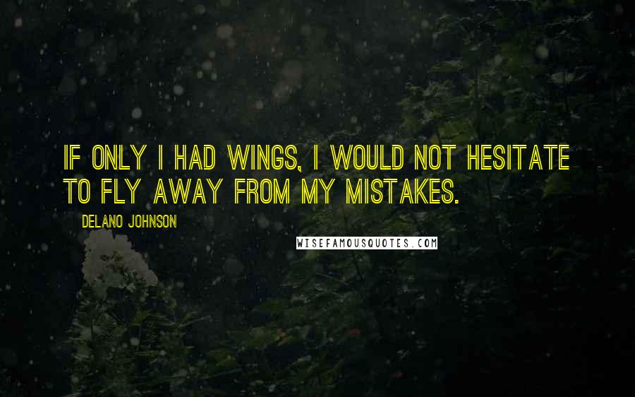 Delano Johnson Quotes: If only I had wings, I would not hesitate to fly away from my mistakes.