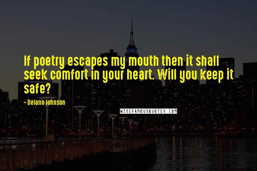 Delano Johnson Quotes: If poetry escapes my mouth then it shall seek comfort in your heart. Will you keep it safe?