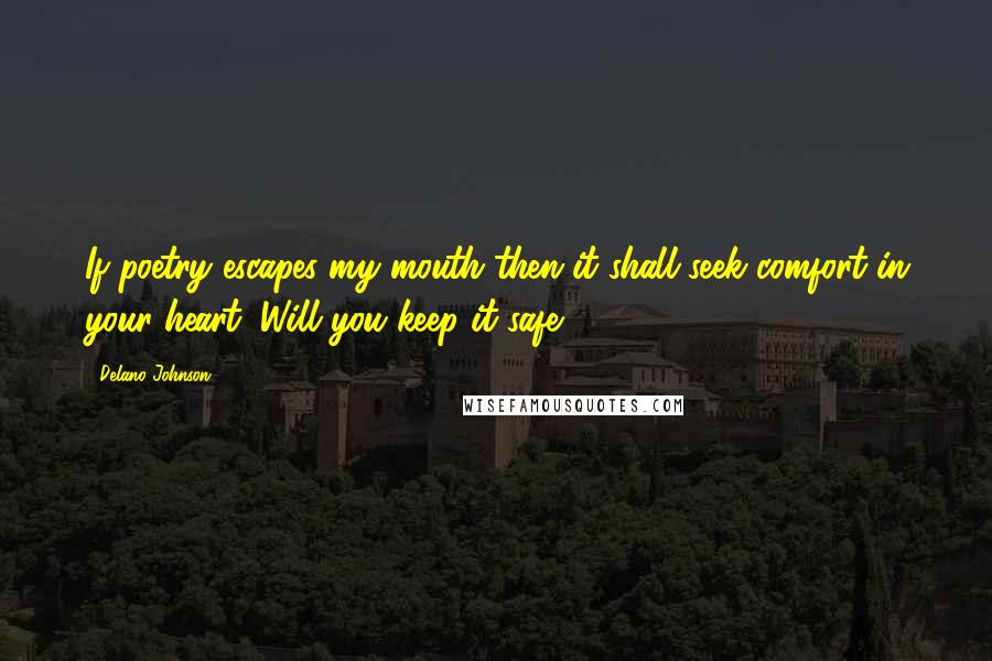 Delano Johnson Quotes: If poetry escapes my mouth then it shall seek comfort in your heart. Will you keep it safe?
