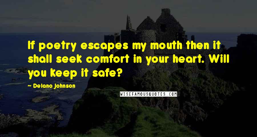 Delano Johnson Quotes: If poetry escapes my mouth then it shall seek comfort in your heart. Will you keep it safe?