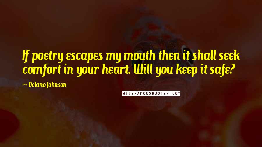 Delano Johnson Quotes: If poetry escapes my mouth then it shall seek comfort in your heart. Will you keep it safe?