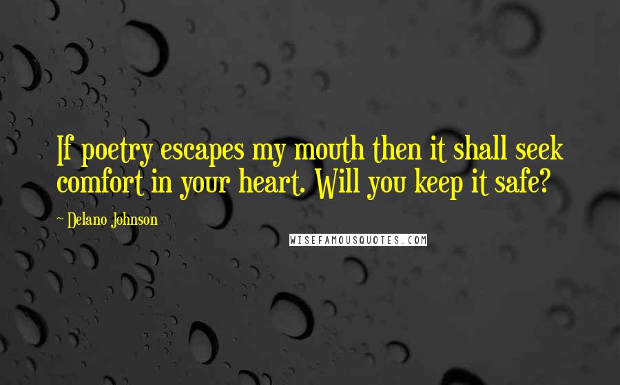 Delano Johnson Quotes: If poetry escapes my mouth then it shall seek comfort in your heart. Will you keep it safe?