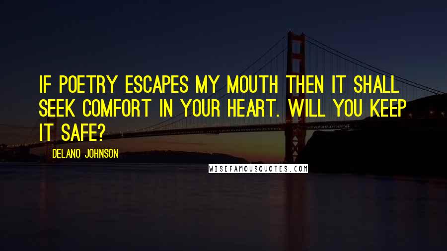 Delano Johnson Quotes: If poetry escapes my mouth then it shall seek comfort in your heart. Will you keep it safe?