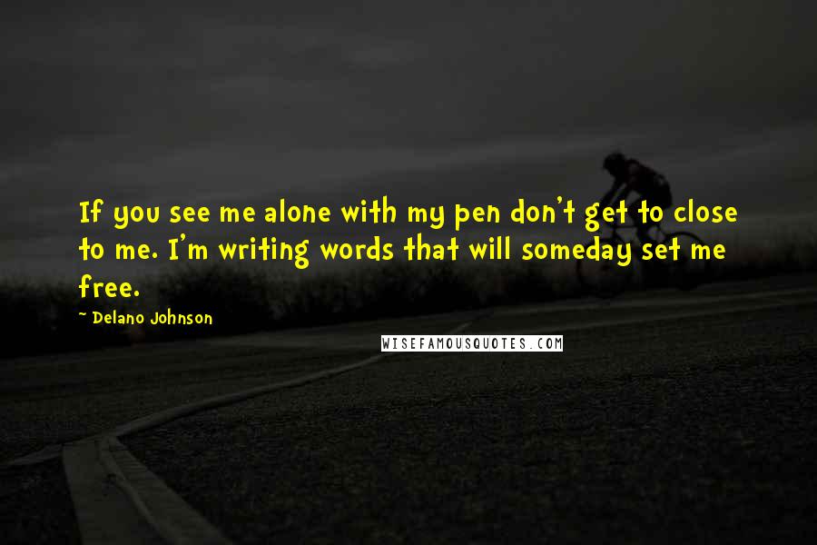 Delano Johnson Quotes: If you see me alone with my pen don't get to close to me. I'm writing words that will someday set me free.