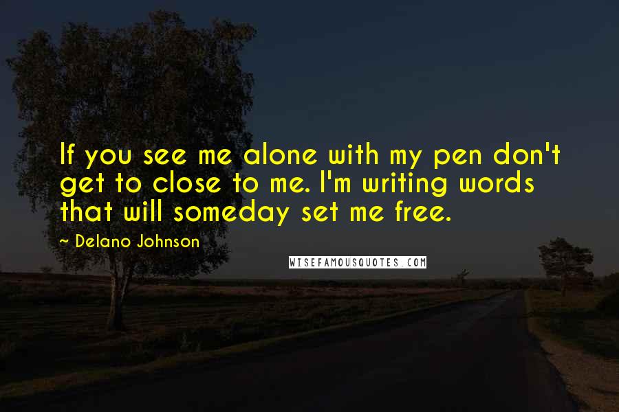 Delano Johnson Quotes: If you see me alone with my pen don't get to close to me. I'm writing words that will someday set me free.