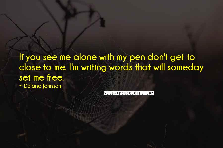 Delano Johnson Quotes: If you see me alone with my pen don't get to close to me. I'm writing words that will someday set me free.