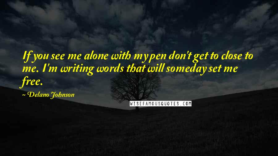 Delano Johnson Quotes: If you see me alone with my pen don't get to close to me. I'm writing words that will someday set me free.