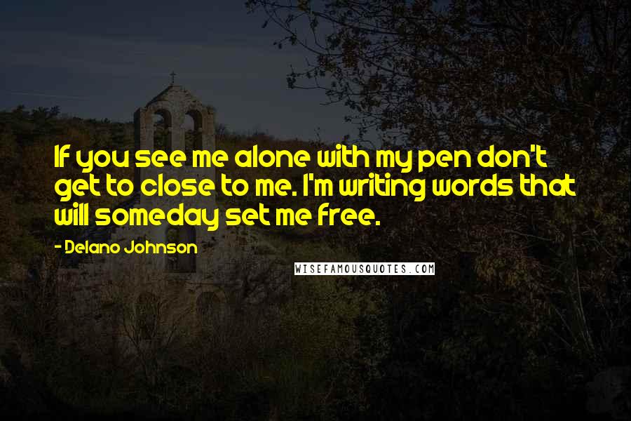 Delano Johnson Quotes: If you see me alone with my pen don't get to close to me. I'm writing words that will someday set me free.