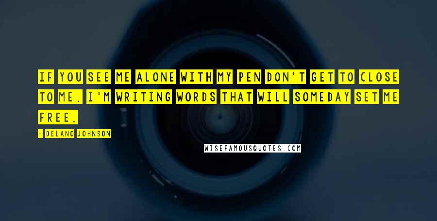 Delano Johnson Quotes: If you see me alone with my pen don't get to close to me. I'm writing words that will someday set me free.