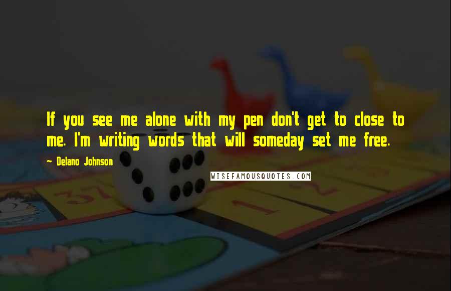 Delano Johnson Quotes: If you see me alone with my pen don't get to close to me. I'm writing words that will someday set me free.