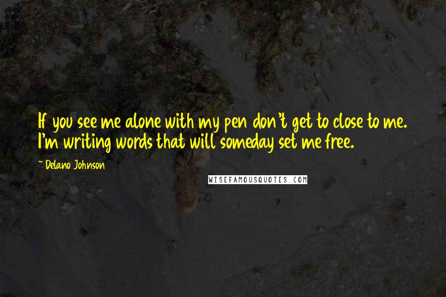 Delano Johnson Quotes: If you see me alone with my pen don't get to close to me. I'm writing words that will someday set me free.