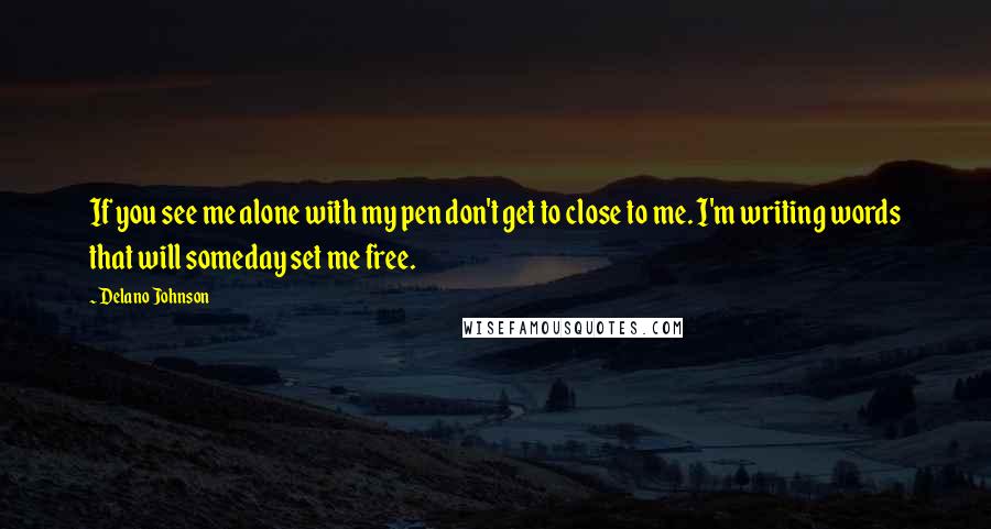 Delano Johnson Quotes: If you see me alone with my pen don't get to close to me. I'm writing words that will someday set me free.