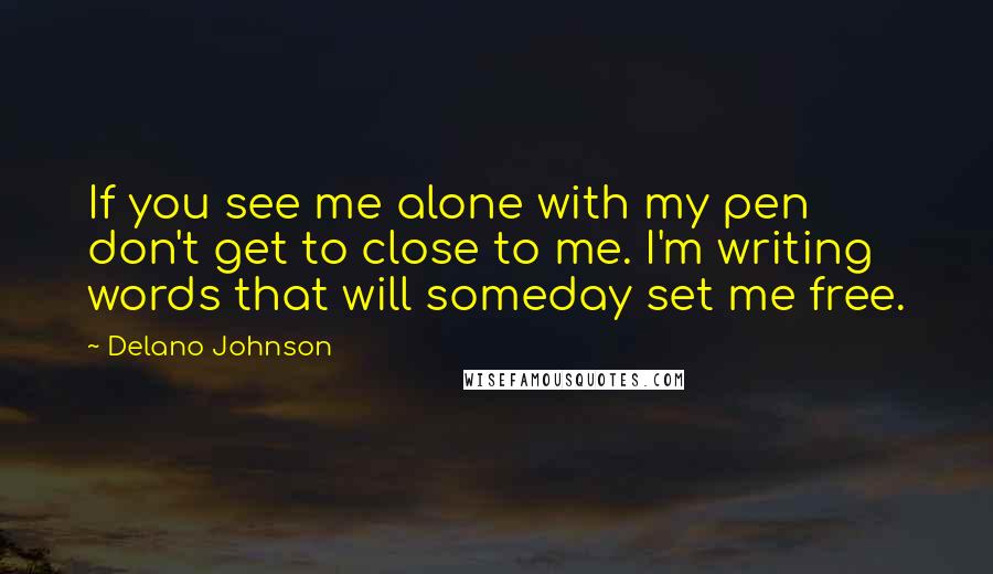 Delano Johnson Quotes: If you see me alone with my pen don't get to close to me. I'm writing words that will someday set me free.