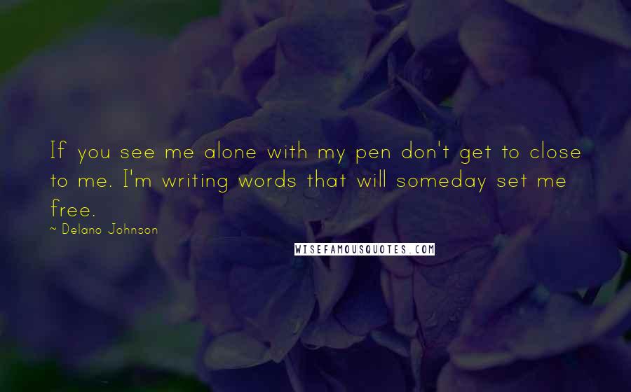 Delano Johnson Quotes: If you see me alone with my pen don't get to close to me. I'm writing words that will someday set me free.