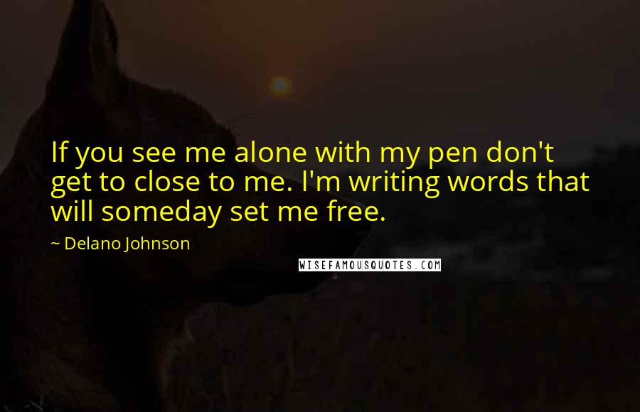 Delano Johnson Quotes: If you see me alone with my pen don't get to close to me. I'm writing words that will someday set me free.