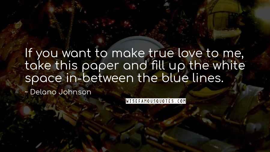 Delano Johnson Quotes: If you want to make true love to me, take this paper and fill up the white space in-between the blue lines.