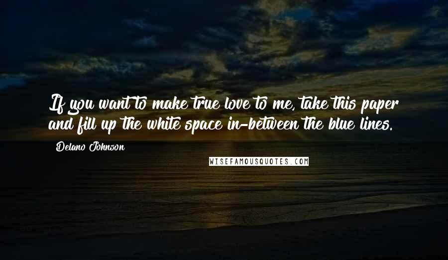 Delano Johnson Quotes: If you want to make true love to me, take this paper and fill up the white space in-between the blue lines.