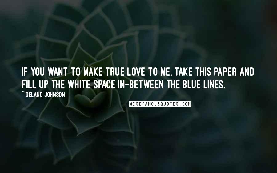 Delano Johnson Quotes: If you want to make true love to me, take this paper and fill up the white space in-between the blue lines.