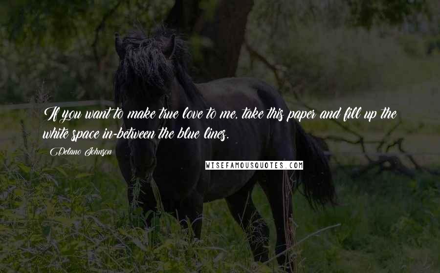 Delano Johnson Quotes: If you want to make true love to me, take this paper and fill up the white space in-between the blue lines.