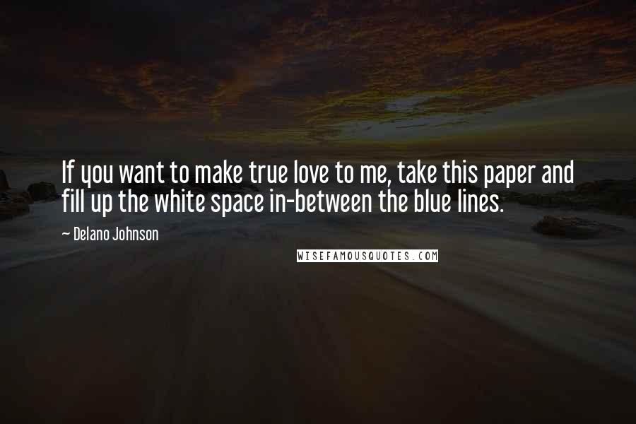 Delano Johnson Quotes: If you want to make true love to me, take this paper and fill up the white space in-between the blue lines.