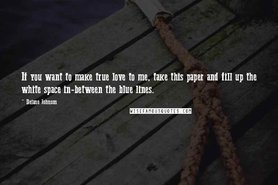 Delano Johnson Quotes: If you want to make true love to me, take this paper and fill up the white space in-between the blue lines.