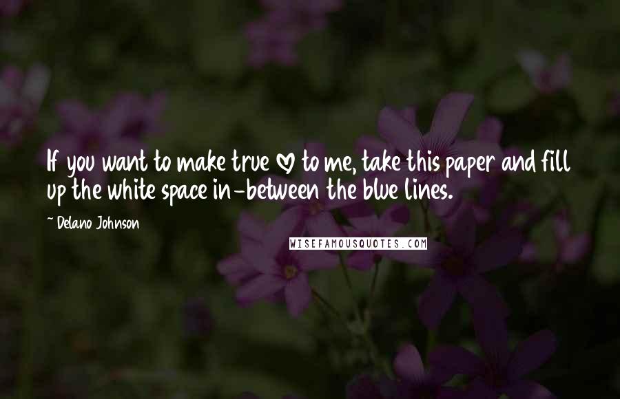 Delano Johnson Quotes: If you want to make true love to me, take this paper and fill up the white space in-between the blue lines.