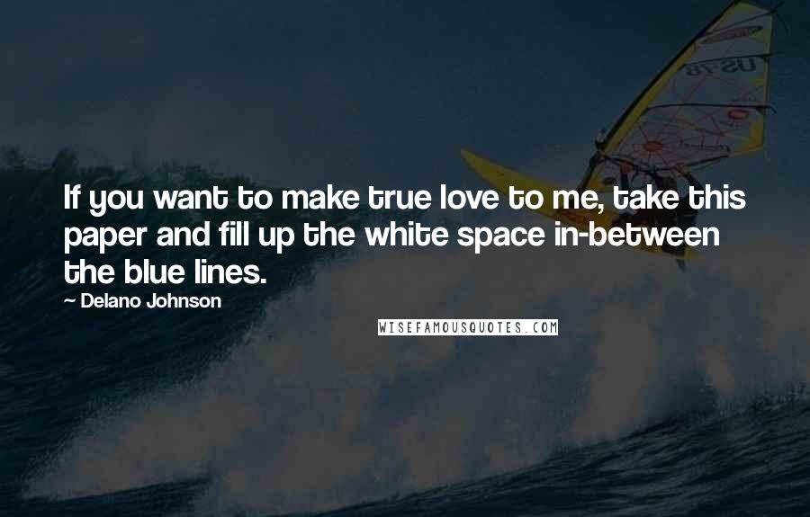 Delano Johnson Quotes: If you want to make true love to me, take this paper and fill up the white space in-between the blue lines.