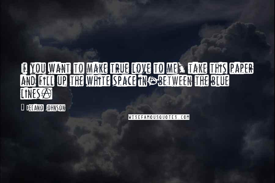 Delano Johnson Quotes: If you want to make true love to me, take this paper and fill up the white space in-between the blue lines.