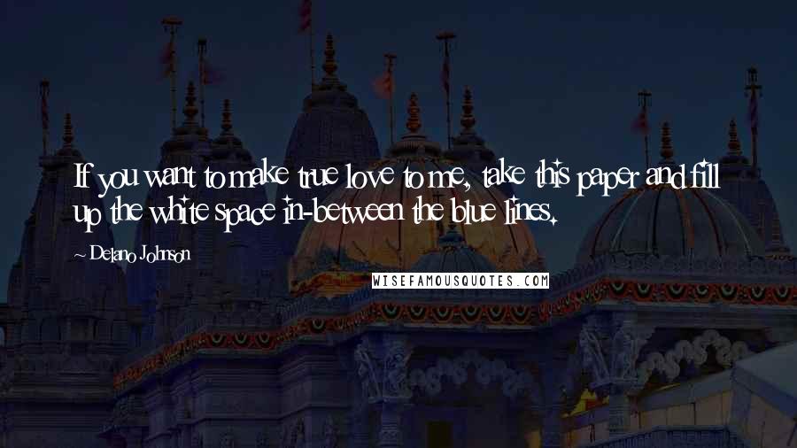 Delano Johnson Quotes: If you want to make true love to me, take this paper and fill up the white space in-between the blue lines.