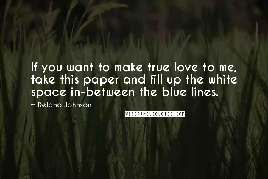 Delano Johnson Quotes: If you want to make true love to me, take this paper and fill up the white space in-between the blue lines.