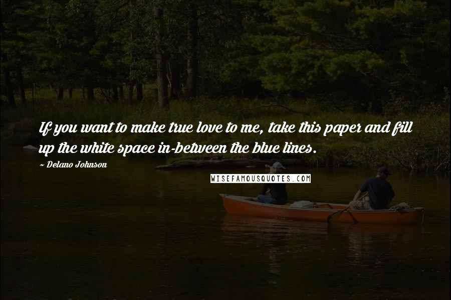 Delano Johnson Quotes: If you want to make true love to me, take this paper and fill up the white space in-between the blue lines.